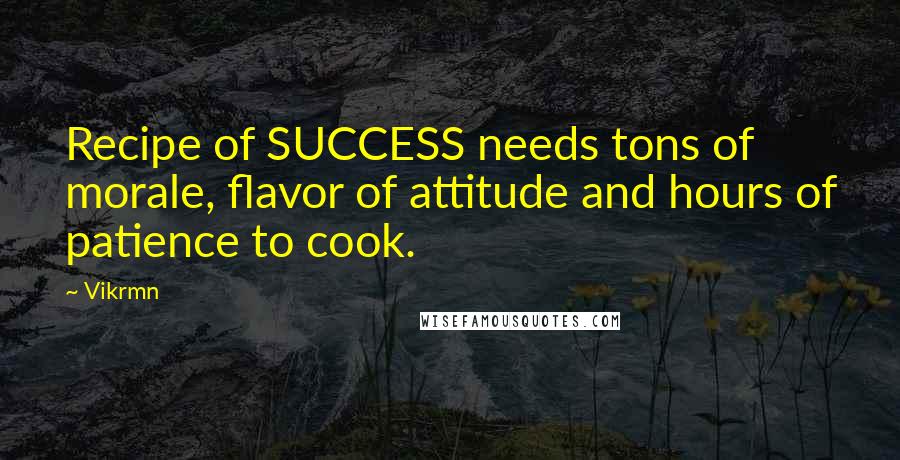 Vikrmn Quotes: Recipe of SUCCESS needs tons of morale, flavor of attitude and hours of patience to cook.