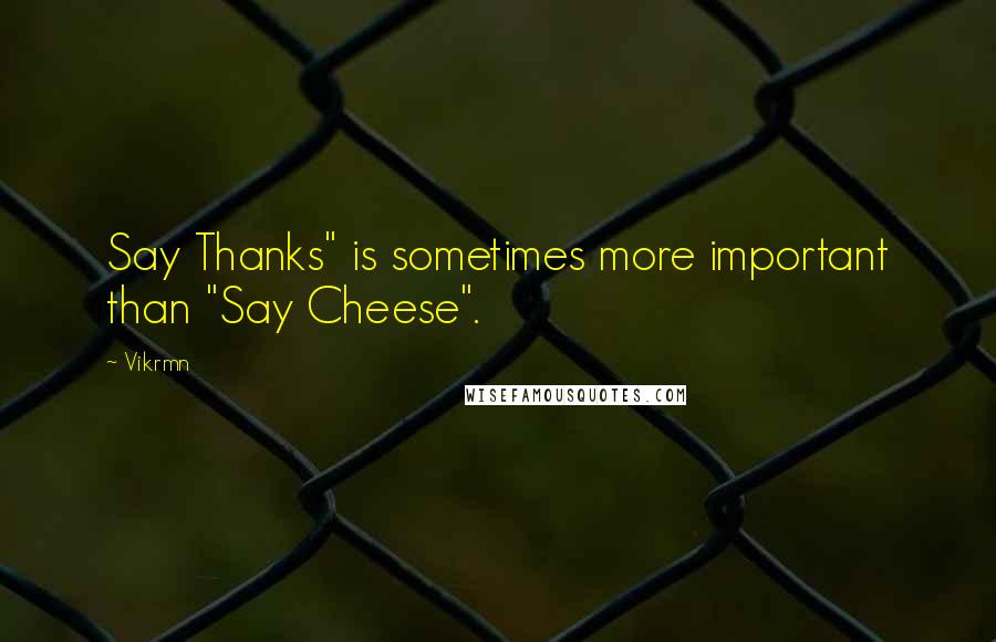 Vikrmn Quotes: Say Thanks" is sometimes more important than "Say Cheese".