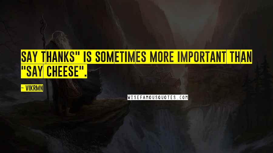 Vikrmn Quotes: Say Thanks" is sometimes more important than "Say Cheese".