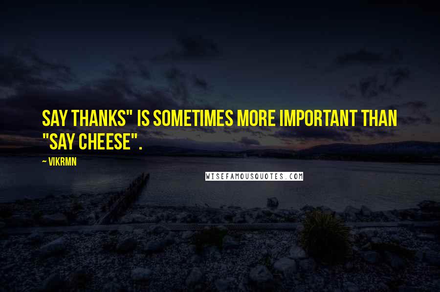 Vikrmn Quotes: Say Thanks" is sometimes more important than "Say Cheese".