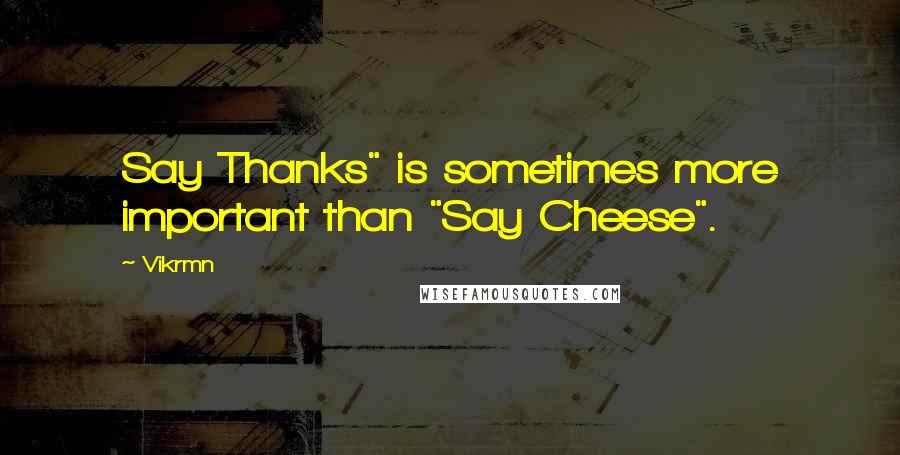 Vikrmn Quotes: Say Thanks" is sometimes more important than "Say Cheese".