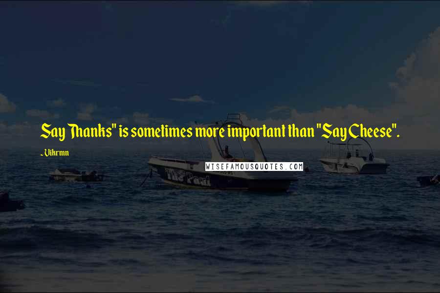 Vikrmn Quotes: Say Thanks" is sometimes more important than "Say Cheese".