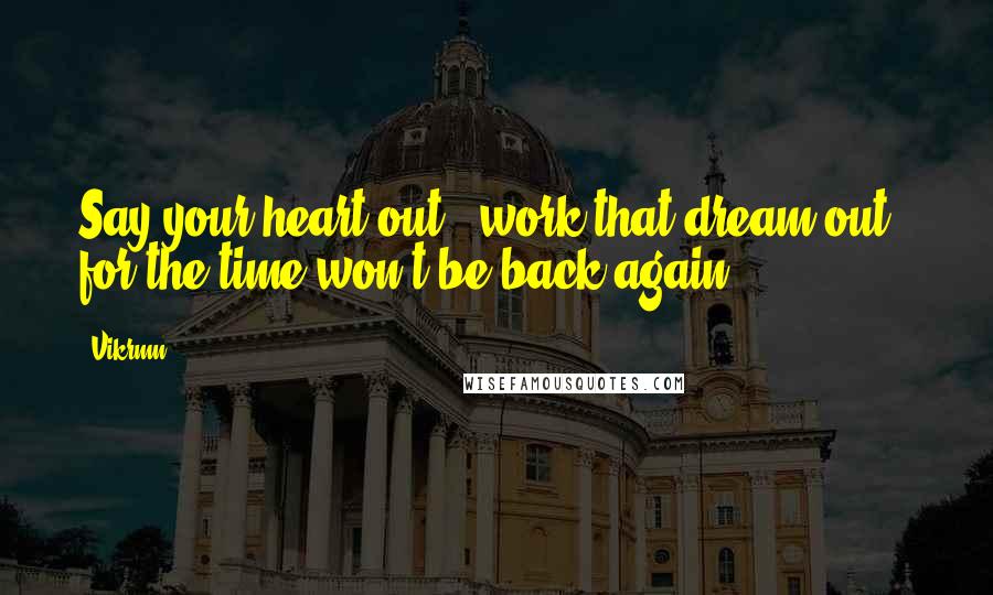 Vikrmn Quotes: Say your heart out.. work that dream out.. for the time won't be back again.