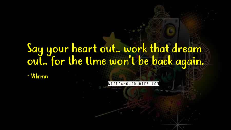 Vikrmn Quotes: Say your heart out.. work that dream out.. for the time won't be back again.
