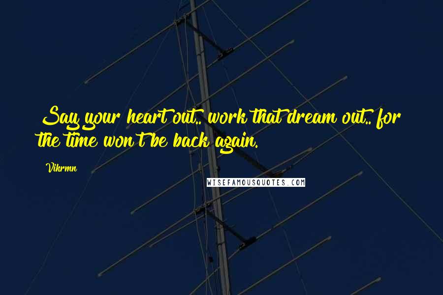 Vikrmn Quotes: Say your heart out.. work that dream out.. for the time won't be back again.