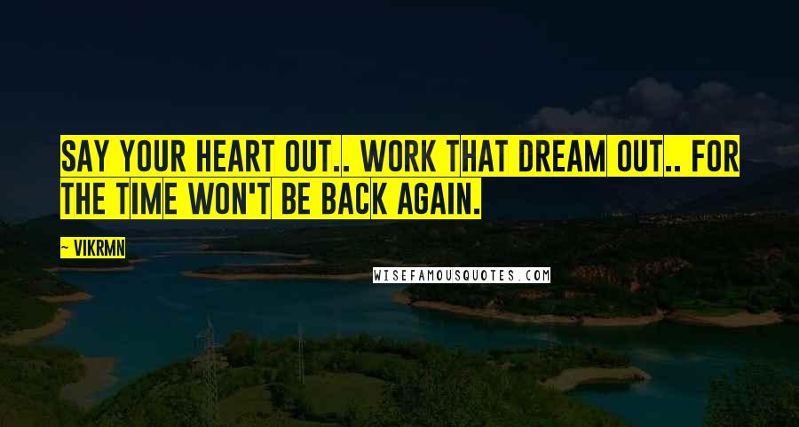 Vikrmn Quotes: Say your heart out.. work that dream out.. for the time won't be back again.