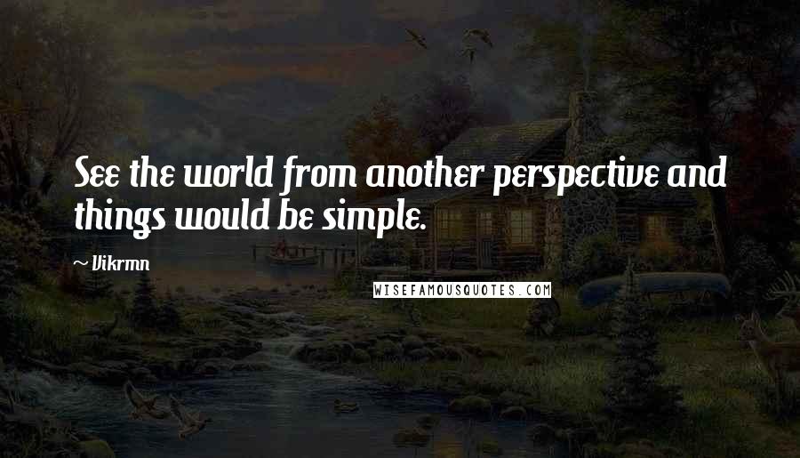 Vikrmn Quotes: See the world from another perspective and things would be simple.