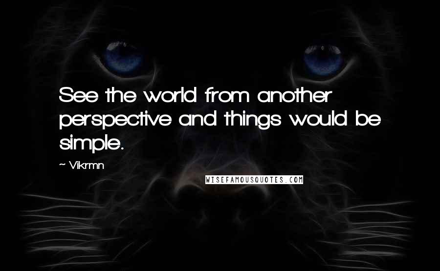 Vikrmn Quotes: See the world from another perspective and things would be simple.