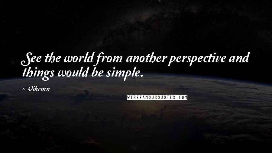 Vikrmn Quotes: See the world from another perspective and things would be simple.