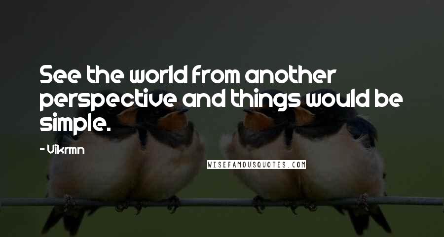 Vikrmn Quotes: See the world from another perspective and things would be simple.