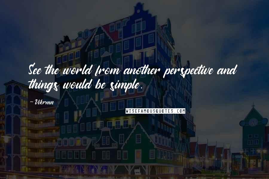 Vikrmn Quotes: See the world from another perspective and things would be simple.