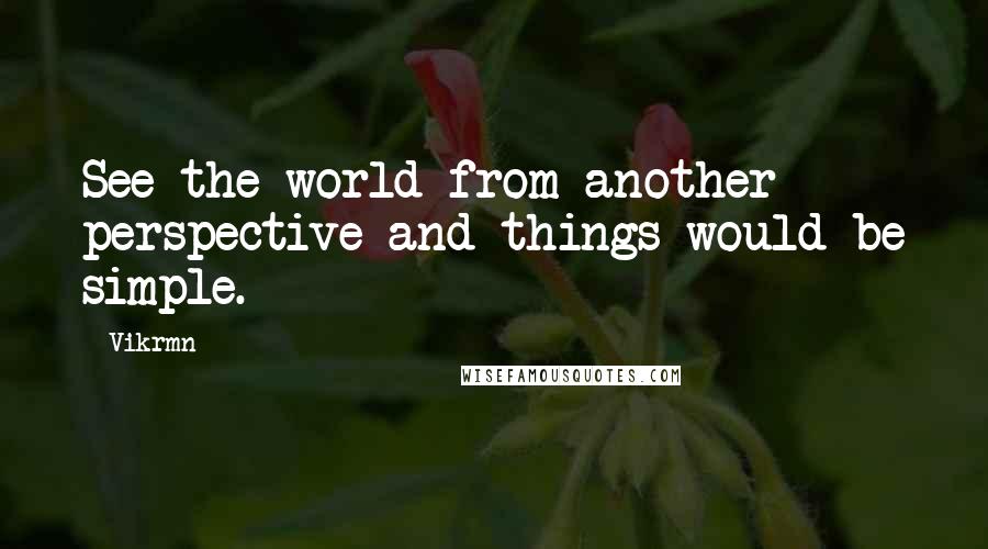 Vikrmn Quotes: See the world from another perspective and things would be simple.