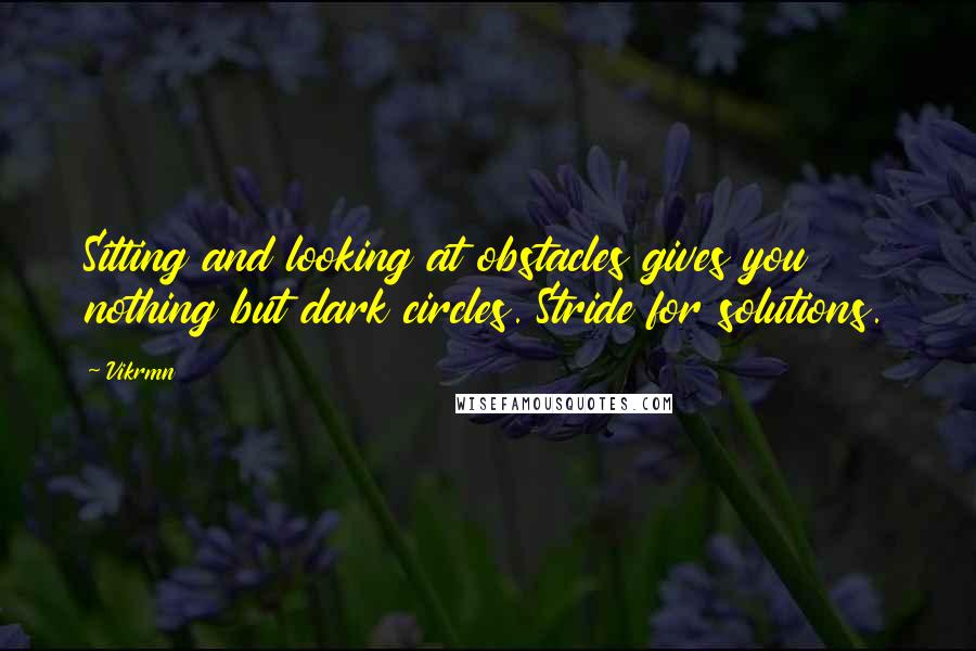 Vikrmn Quotes: Sitting and looking at obstacles gives you nothing but dark circles. Stride for solutions.