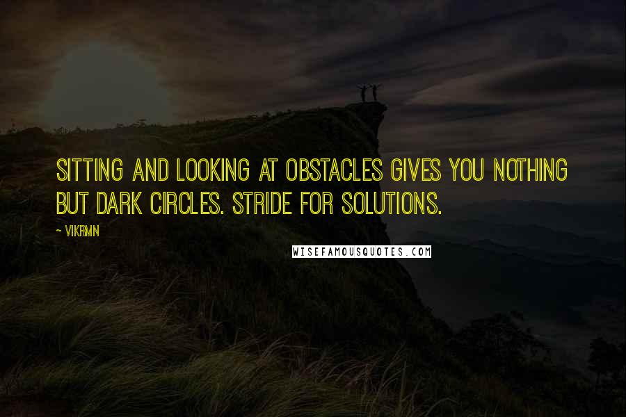 Vikrmn Quotes: Sitting and looking at obstacles gives you nothing but dark circles. Stride for solutions.