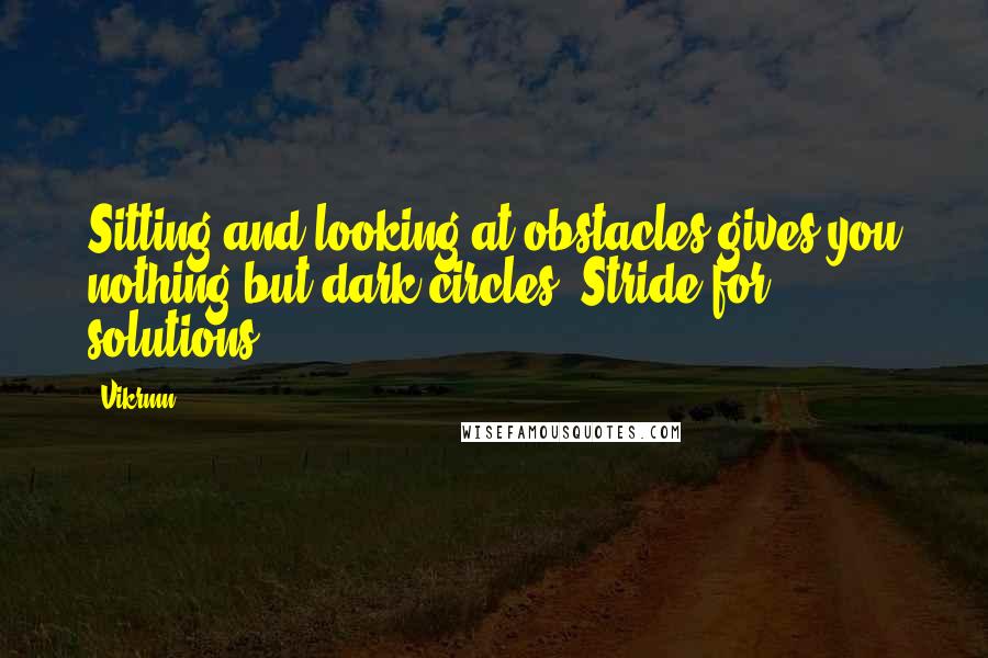 Vikrmn Quotes: Sitting and looking at obstacles gives you nothing but dark circles. Stride for solutions.