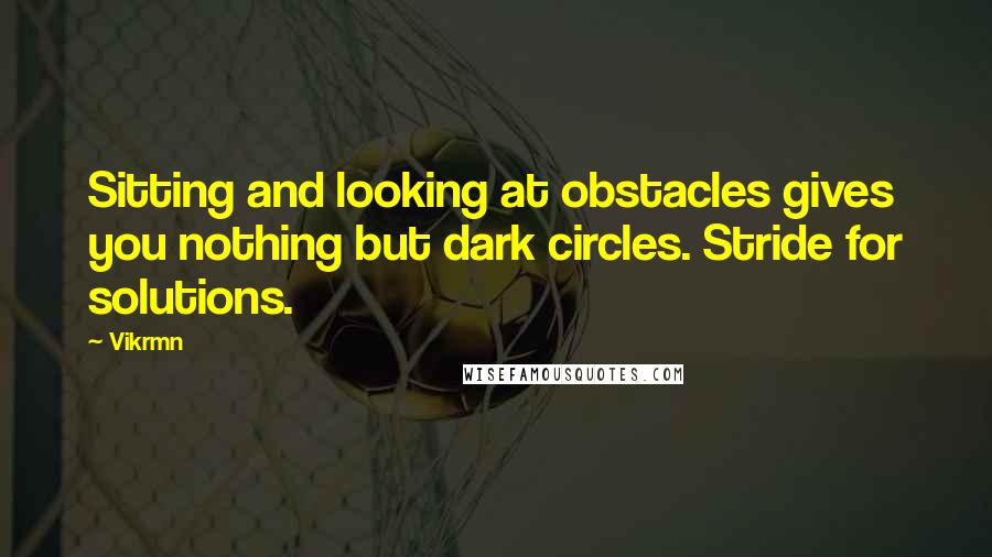 Vikrmn Quotes: Sitting and looking at obstacles gives you nothing but dark circles. Stride for solutions.