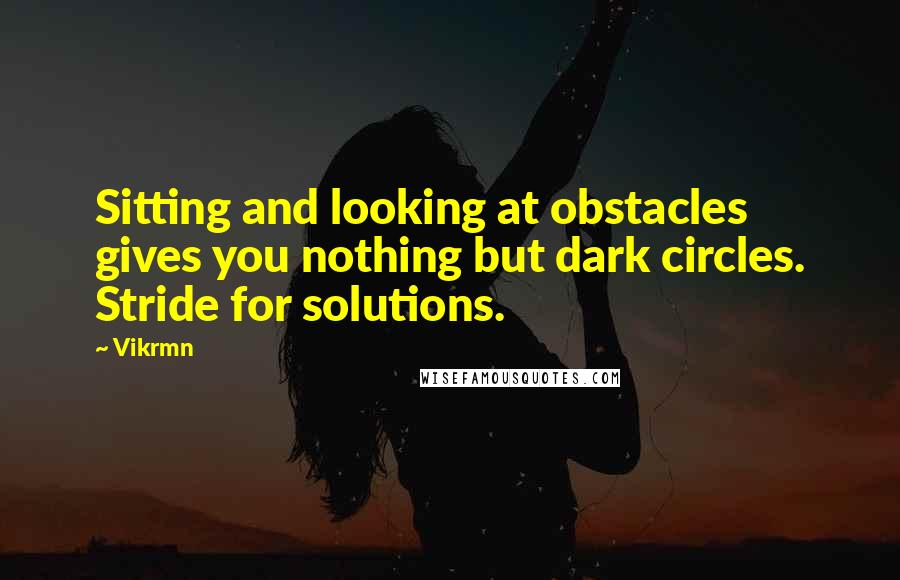 Vikrmn Quotes: Sitting and looking at obstacles gives you nothing but dark circles. Stride for solutions.