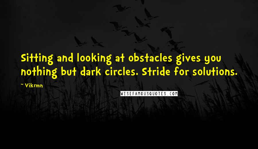 Vikrmn Quotes: Sitting and looking at obstacles gives you nothing but dark circles. Stride for solutions.