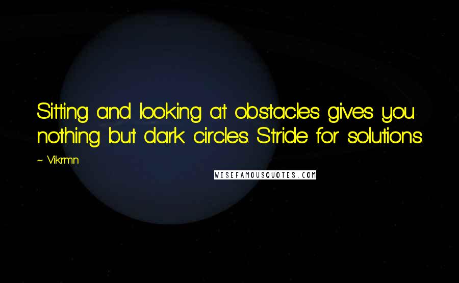 Vikrmn Quotes: Sitting and looking at obstacles gives you nothing but dark circles. Stride for solutions.