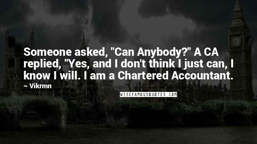 Vikrmn Quotes: Someone asked, "Can Anybody?" A CA replied, "Yes, and I don't think I just can, I know I will. I am a Chartered Accountant.