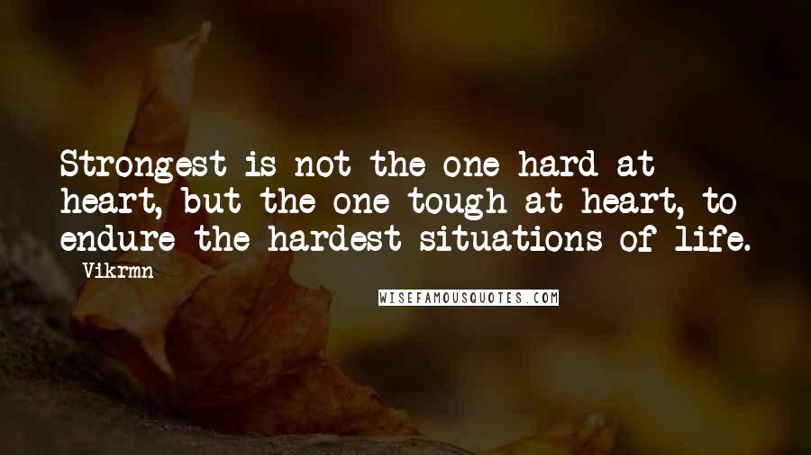 Vikrmn Quotes: Strongest is not the one hard at heart, but the one tough at heart, to endure the hardest situations of life.