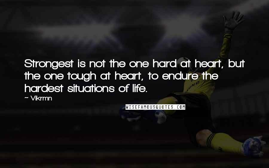 Vikrmn Quotes: Strongest is not the one hard at heart, but the one tough at heart, to endure the hardest situations of life.