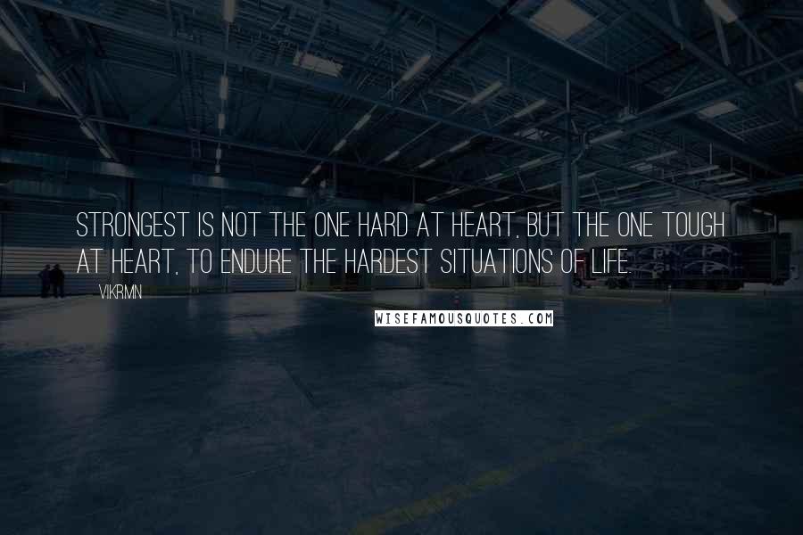 Vikrmn Quotes: Strongest is not the one hard at heart, but the one tough at heart, to endure the hardest situations of life.