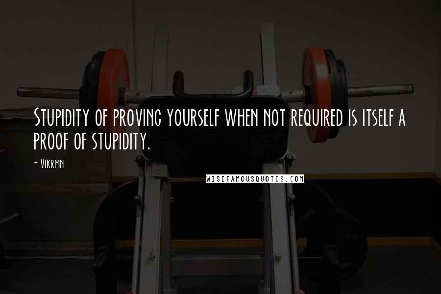 Vikrmn Quotes: Stupidity of proving yourself when not required is itself a proof of stupidity.