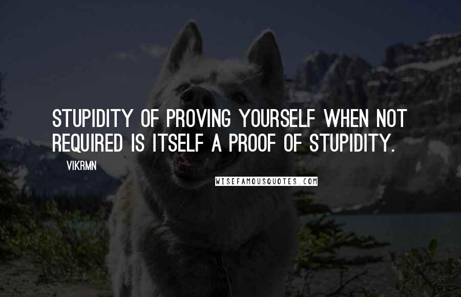 Vikrmn Quotes: Stupidity of proving yourself when not required is itself a proof of stupidity.