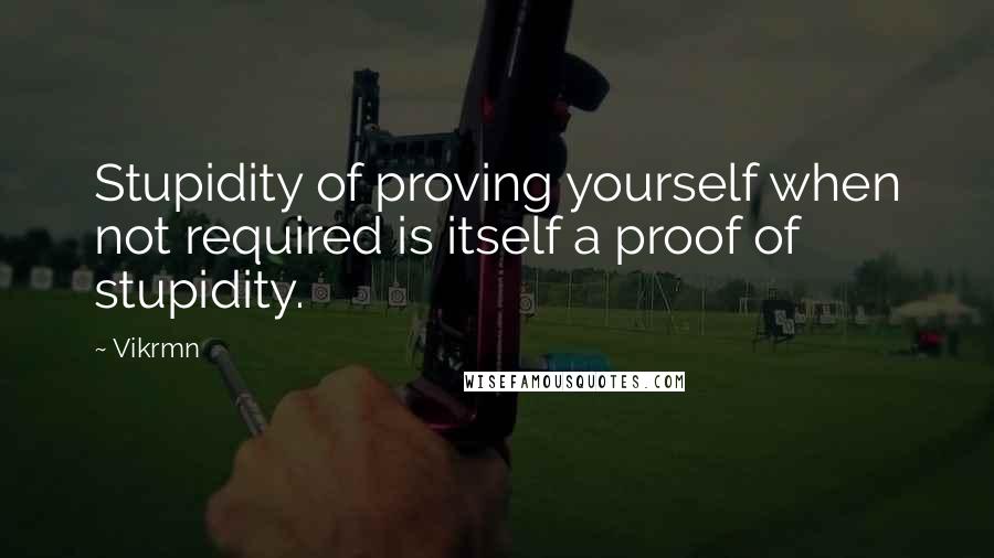 Vikrmn Quotes: Stupidity of proving yourself when not required is itself a proof of stupidity.