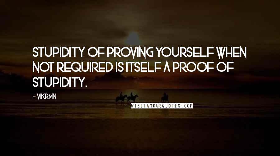 Vikrmn Quotes: Stupidity of proving yourself when not required is itself a proof of stupidity.