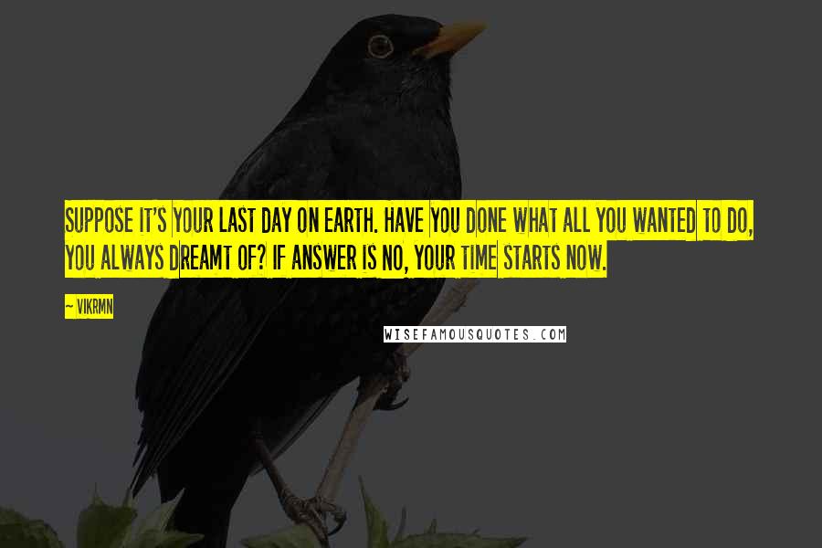 Vikrmn Quotes: Suppose it's your last day on earth. Have you done what all you wanted to do, you always dreamt of? If answer is NO, your time starts now.