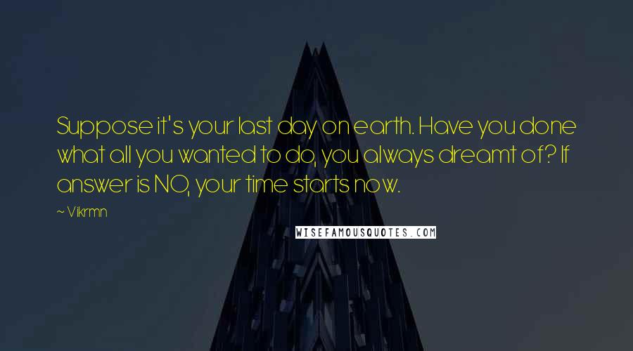 Vikrmn Quotes: Suppose it's your last day on earth. Have you done what all you wanted to do, you always dreamt of? If answer is NO, your time starts now.