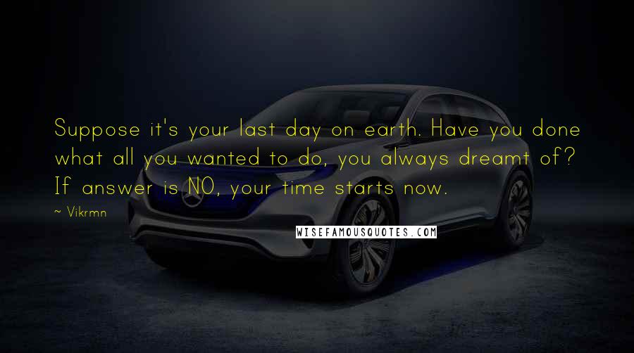 Vikrmn Quotes: Suppose it's your last day on earth. Have you done what all you wanted to do, you always dreamt of? If answer is NO, your time starts now.