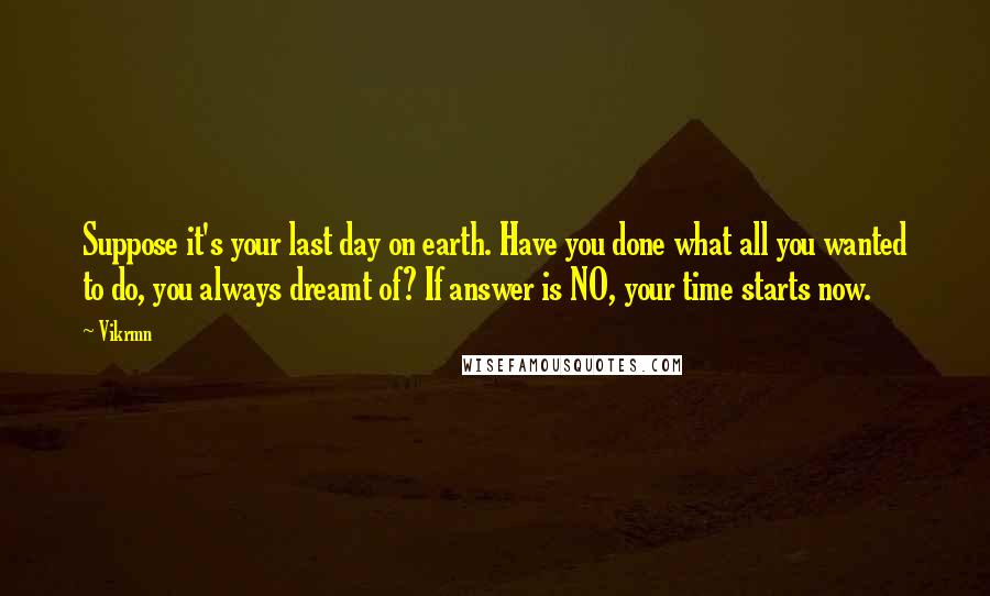 Vikrmn Quotes: Suppose it's your last day on earth. Have you done what all you wanted to do, you always dreamt of? If answer is NO, your time starts now.