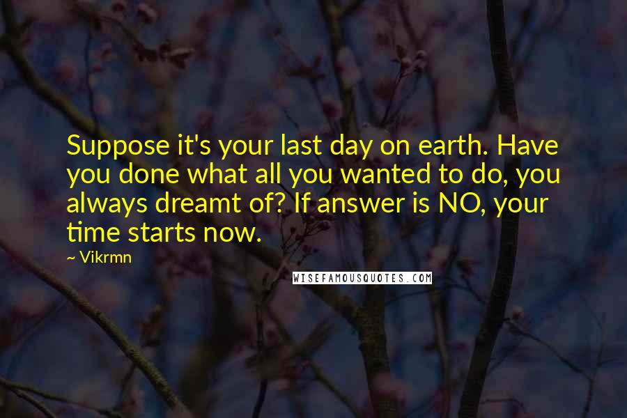 Vikrmn Quotes: Suppose it's your last day on earth. Have you done what all you wanted to do, you always dreamt of? If answer is NO, your time starts now.