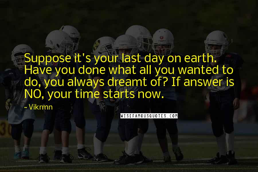 Vikrmn Quotes: Suppose it's your last day on earth. Have you done what all you wanted to do, you always dreamt of? If answer is NO, your time starts now.