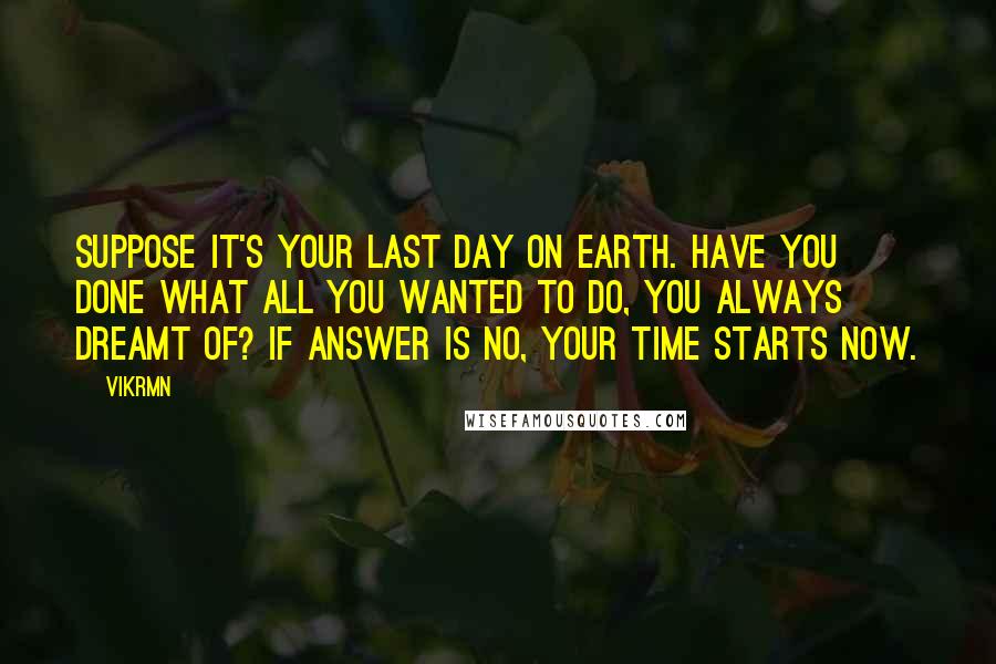 Vikrmn Quotes: Suppose it's your last day on earth. Have you done what all you wanted to do, you always dreamt of? If answer is NO, your time starts now.