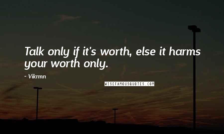 Vikrmn Quotes: Talk only if it's worth, else it harms your worth only.