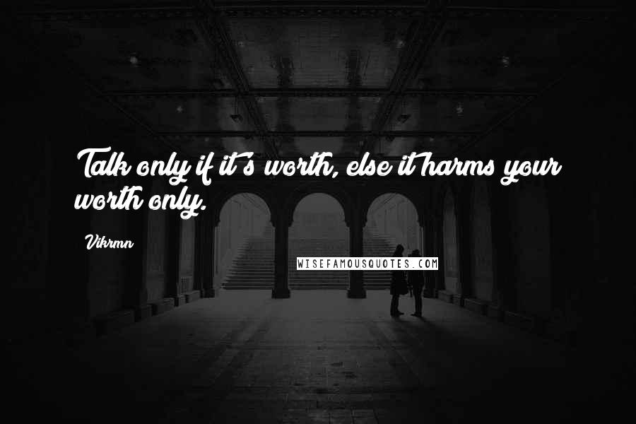 Vikrmn Quotes: Talk only if it's worth, else it harms your worth only.