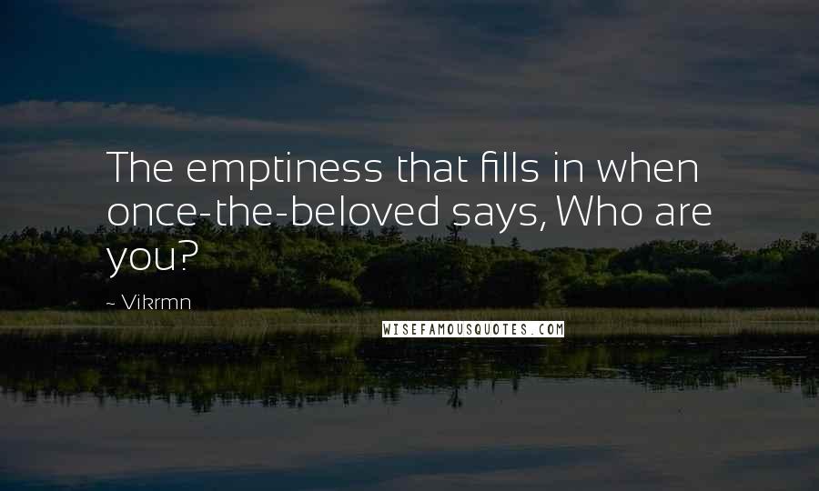 Vikrmn Quotes: The emptiness that fills in when once-the-beloved says, Who are you?