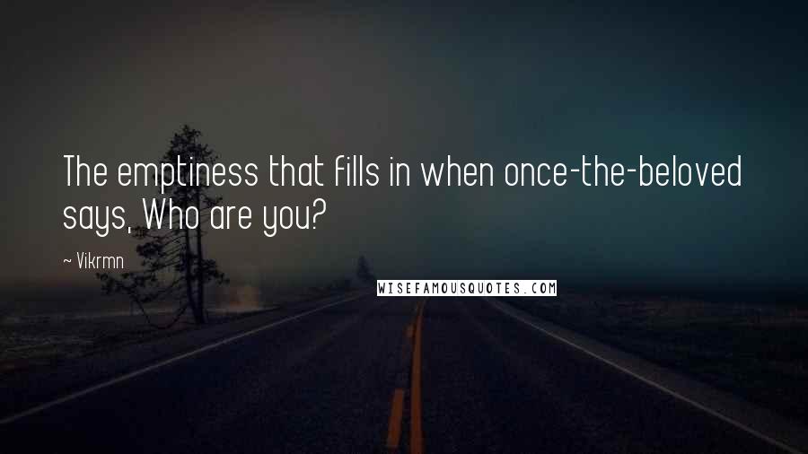 Vikrmn Quotes: The emptiness that fills in when once-the-beloved says, Who are you?