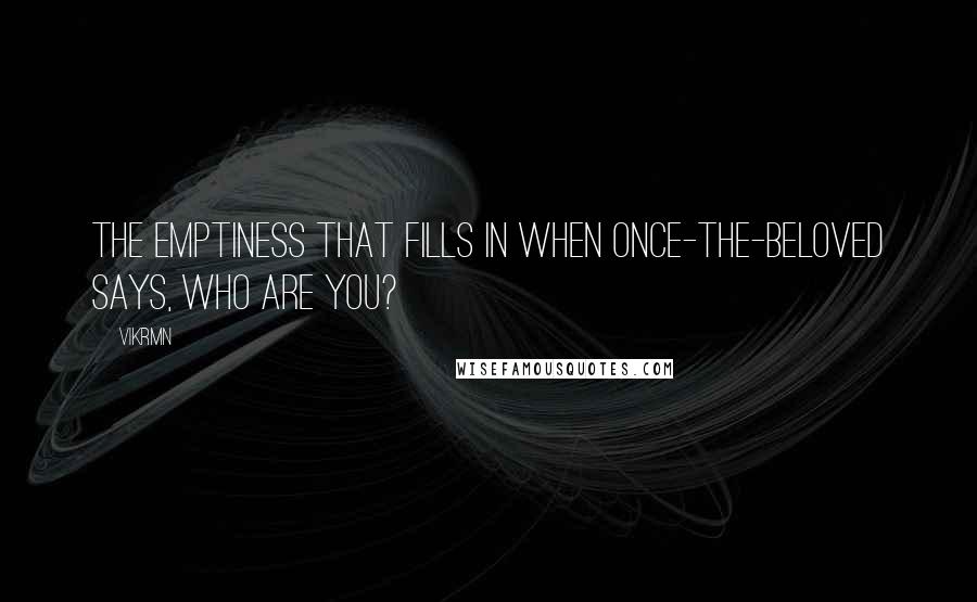 Vikrmn Quotes: The emptiness that fills in when once-the-beloved says, Who are you?