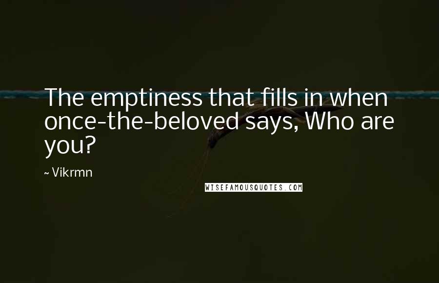 Vikrmn Quotes: The emptiness that fills in when once-the-beloved says, Who are you?