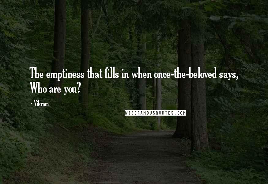 Vikrmn Quotes: The emptiness that fills in when once-the-beloved says, Who are you?