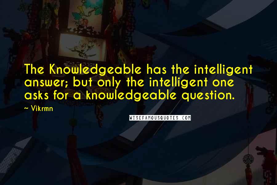 Vikrmn Quotes: The Knowledgeable has the intelligent answer; but only the intelligent one asks for a knowledgeable question.