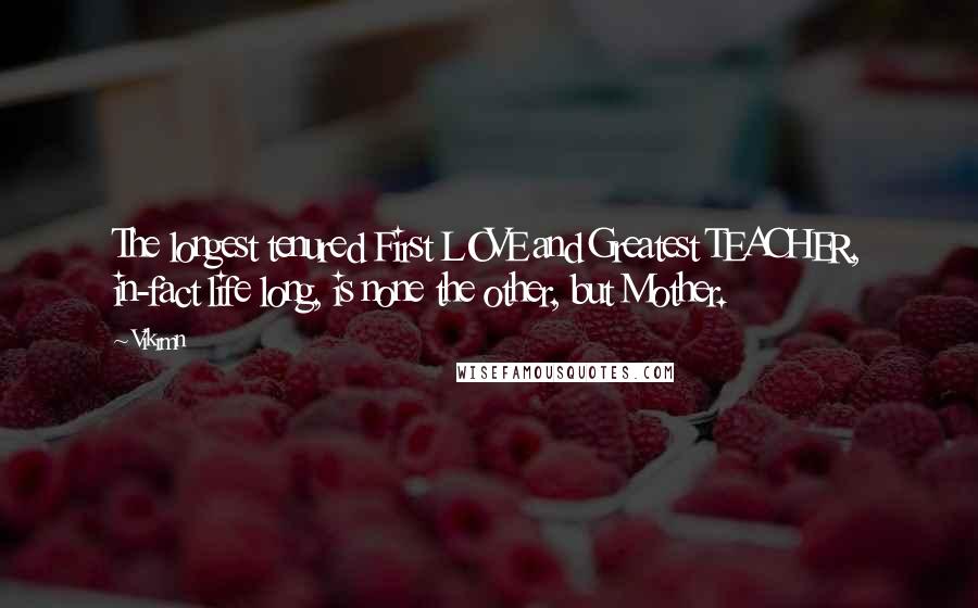 Vikrmn Quotes: The longest tenured First LOVE and Greatest TEACHER, in-fact life long, is none the other, but Mother.