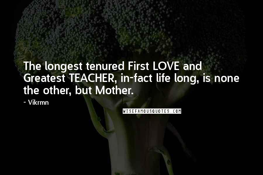 Vikrmn Quotes: The longest tenured First LOVE and Greatest TEACHER, in-fact life long, is none the other, but Mother.