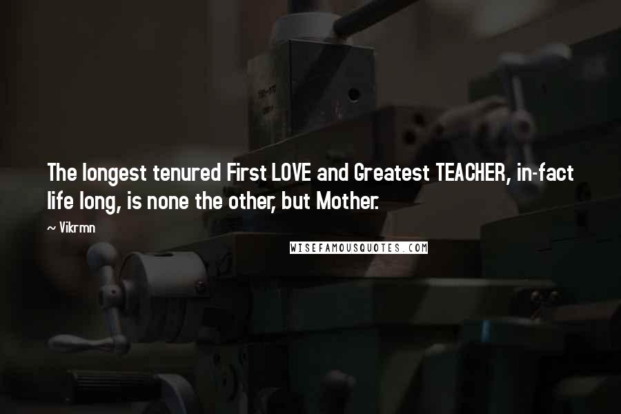 Vikrmn Quotes: The longest tenured First LOVE and Greatest TEACHER, in-fact life long, is none the other, but Mother.