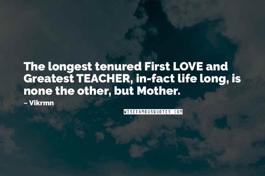 Vikrmn Quotes: The longest tenured First LOVE and Greatest TEACHER, in-fact life long, is none the other, but Mother.